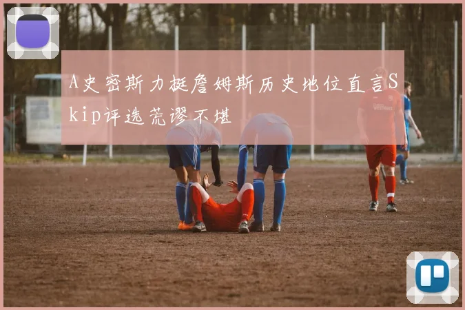 A史密斯力挺詹姆斯历史地位直言Skip评选荒谬不堪