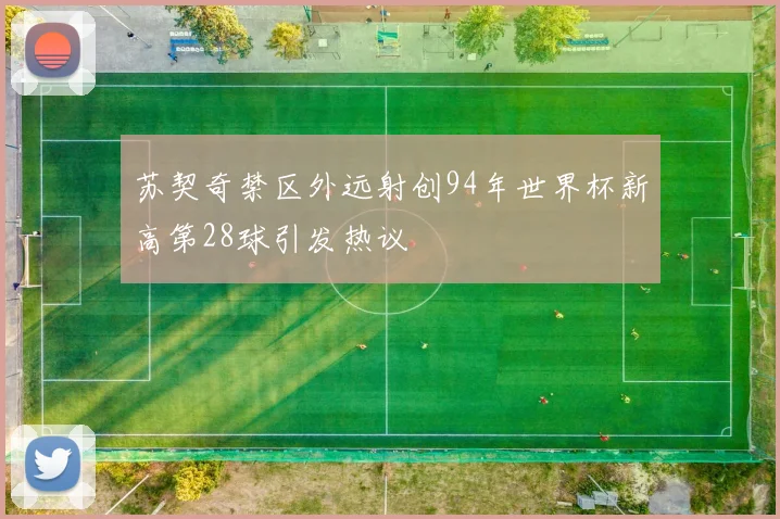 苏契奇禁区外远射创94年世界杯新高第28球引发热议
