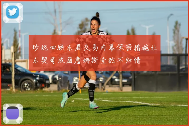 珍妮回顾东眉交易内幕保密措施让东契奇浓眉詹姆斯全然不知情