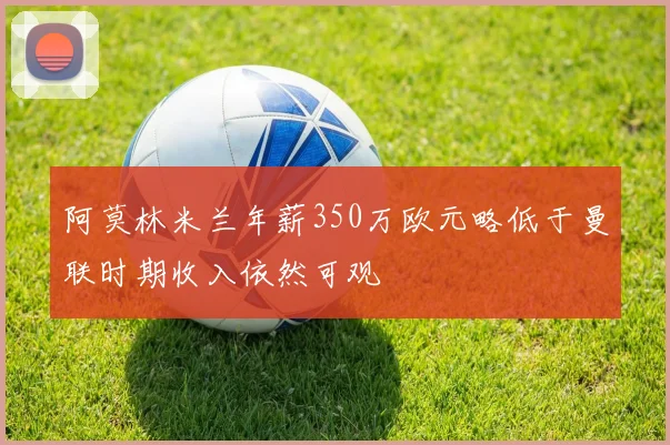 阿莫林米兰年薪350万欧元略低于曼联时期收入依然可观