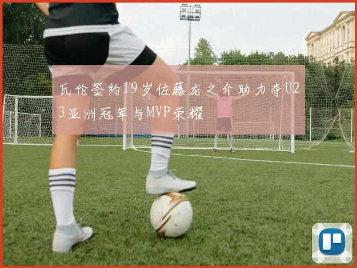 瓦伦签约19岁佐藤龙之介助力夺U23亚洲冠军与MVP荣耀