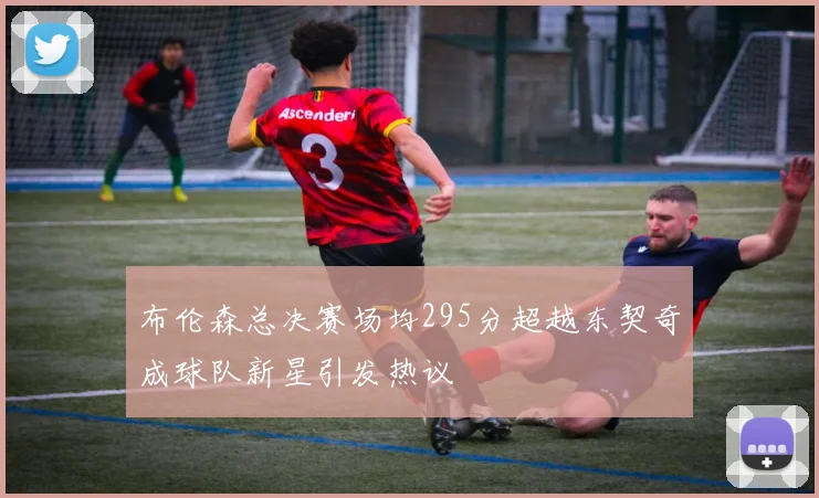布伦森总决赛场均295分超越东契奇成球队新星引发热议