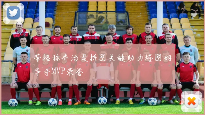 蒂格称乔治是拼图关键助力塔图姆争夺MVP荣誉