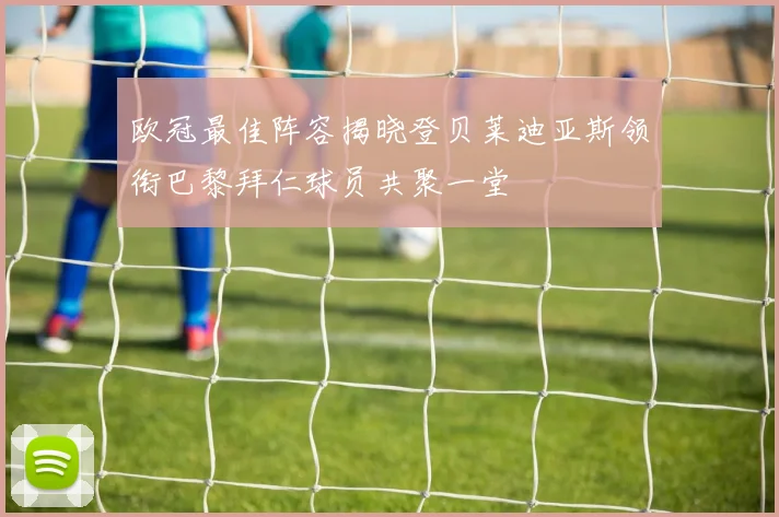 欧冠最佳阵容揭晓登贝莱迪亚斯领衔巴黎拜仁球员共聚一堂