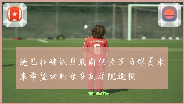 迪巴拉确认月底前仍为罗马球员未来希望回科尔多瓦学院退役